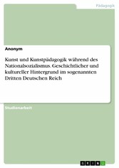 Kunst und Kunstpädagogik während des Nationalsozialismus. Geschichtlicher und kultureller Hintergrund im sogenannten Dritten Deutschen Reich