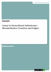 Armut in Deutschland. Definitionen, Messmethoden, Ursachen und Folgen