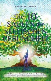 Die 10 Säulen der seelischen Gesundheit: Mit 10 einfachen Prinzipien seelische Gesundheit finden, Gelassenheit lernen, glücklich sein und ein erfüllteres Leben führen