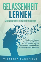 GELASSENHEIT LERNEN - Gelassen werden für mehr Glück & Entspannung: Wie Sie mit Hilfe von Achtsamkeit, Affirmationen und Resilienz in jeder Situation die Ruhe bewahren und effektiv Stress bewältigen