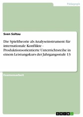 Die Spieltheorie als Analyseinstrument für internationale Konflikte - Produktionsorientierte Unterrichtsreihe in einem Leistungskurs der Jahrgangsstufe 13