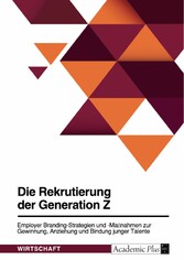 Die Rekrutierung der Generation Z. Employer Branding-Strategien und -Maßnahmen zur Gewinnung, Anziehung und Bindung junger Talente