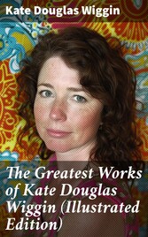 The Greatest Works of Kate Douglas Wiggin (Illustrated Edition)