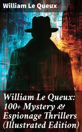 William Le Queux: 100+ Mystery & Espionage Thrillers (Illustrated Edition)