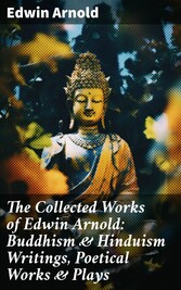 The Collected Works of Edwin Arnold: Buddhism & Hinduism Writings, Poetical Works & Plays