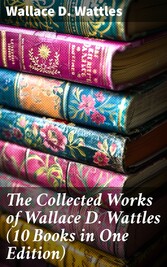 The Collected Works of Wallace D. Wattles (10 Books in One Edition)