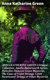 ANNA KATHERINE GREEN Ultimate Collection: Amelia Butterworth Series, Detective Ebenezer Gryce Mysteries, The Cases of Violet Strange, Caleb Sweetwater Trilogy & Other Mysteries