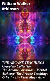 THE ARCANE TEACHINGS - Complete Collection: The Arcane Formulas - Mental Alchemy, The Arcane Teachings & Vril - The Vital Magnetism