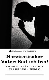 Narzisstischer Vater: Endlich frei! - Wie du dich löst und dein wahres Leben findest