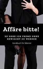 Affäre bitte!  So gehe ich fremd ohne erwischt zu werden ! Handbuch: Fremdgehen für Männer