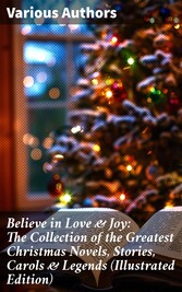 Believe in Love & Joy: The Collection of the Greatest Christmas Novels, Stories, Carols & Legends (Illustrated Edition)