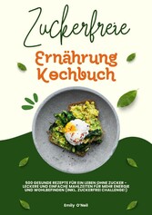 Zuckerfreie Ernährung Kochbuch: 500 gesunde Rezepte für ein Leben ohne Zucker - leckere und einfache Mahlzeiten für mehr Energie und Wohlbefinden (inkl. Zuckerfrei-Challenge!)