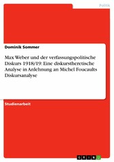 Max Weber und der verfassungspolitische Diskurs 1918/19: Eine diskurstheretische Analyse in Anlehnung an Michel Foucaults Diskursanalyse