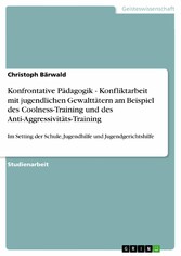 Konfrontative Pädagogik - Konfliktarbeit mit jugendlichen Gewalttätern am Beispiel des Coolness-Training und des Anti-Aggressivitäts-Training