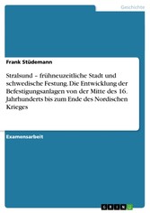 Stralsund - frühneuzeitliche Stadt und schwedische Festung. Die Entwicklung der Befestigungsanlagen von der Mitte des 16. Jahrhunderts bis zum Ende des Nordischen Krieges