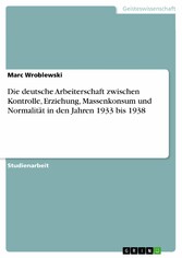 Die deutsche Arbeiterschaft zwischen Kontrolle, Erziehung, Massenkonsum und Normalität in den Jahren 1933 bis 1938