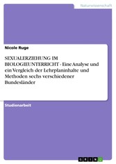 SEXUALERZIEHUNG IM BIOLOGIEUNTERRICHT - Eine Analyse und ein Vergleich der Lehrplaninhalte und Methoden sechs verschiedener Bundesländer