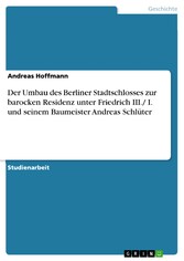 Der Umbau des Berliner Stadtschlosses zur barocken Residenz unter Friedrich III./ I. und seinem Baumeister Andreas Schlüter