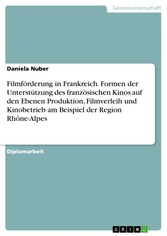 Filmförderung in Frankreich. Formen der Unterstützung des französischen Kinos auf den Ebenen Produktion, Filmverleih und Kinobetrieb am Beispiel der Region Rhône-Alpes